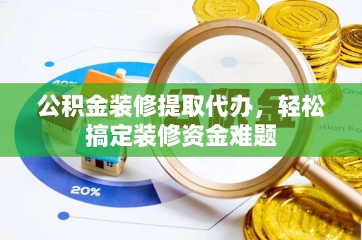 宜君公积金装修提取代办，轻松搞定装修资金难题