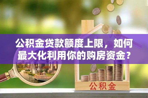 宜君公积金贷款额度上限，如何最大化利用你的购房资金？