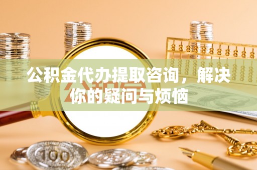 宜君公积金代办提取咨询，解决你的疑问与烦恼