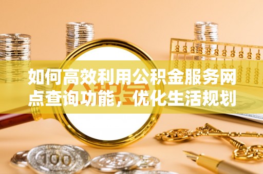 宜君如何高效利用公积金服务网点查询功能，优化生活规划