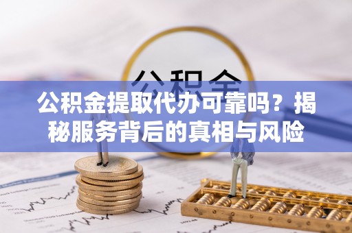 宜君公积金提取代办可靠吗？揭秘服务背后的真相与风险