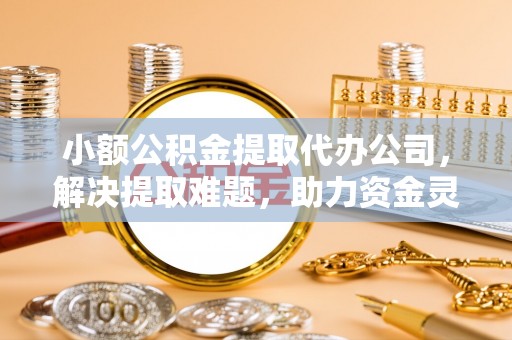 宜君小额公积金提取代办公司，解决提取难题，助力资金灵活使用