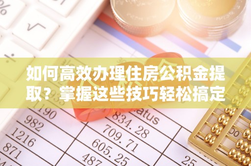宜君如何高效办理住房公积金提取？掌握这些技巧轻松搞定