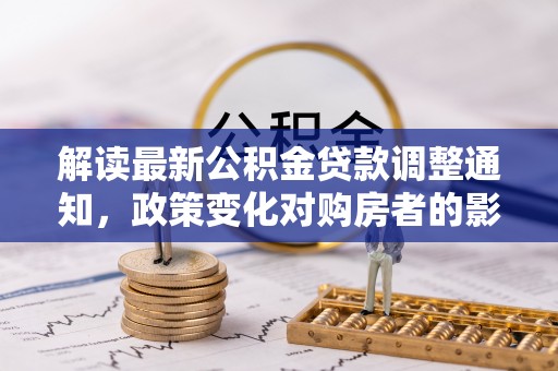 宜君解读最新公积金贷款调整通知，政策变化对购房者的影响