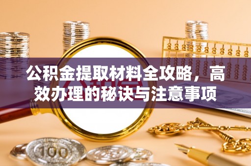 宜君公积金提取材料全攻略，高效办理的秘诀与注意事项