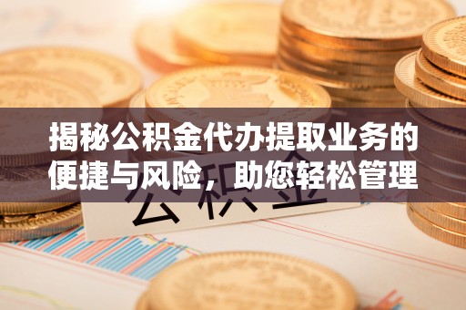 宜君揭秘公积金代办提取业务的便捷与风险，助您轻松管理财务