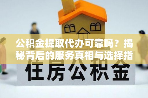宜君公积金提取代办可靠吗？揭秘背后的服务真相与选择指南