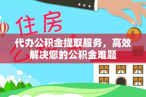 宜君代办公积金提取服务，高效解决您的公积金难题