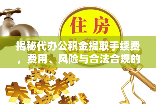 宜君揭秘代办公积金提取手续费，费用、风险与合法合规的全解析