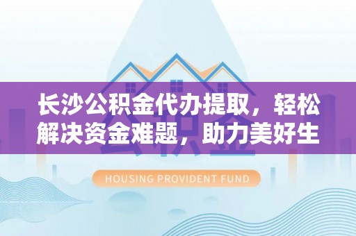 宜君长沙公积金代办提取，轻松解决资金难题，助力美好生活