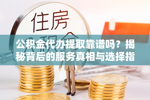 宜君公积金代办提取靠谱吗？揭秘背后的服务真相与选择指南