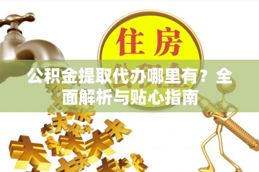 宜君公积金提取代办哪里有？全面解析与贴心指南