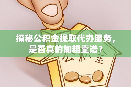 宜君探秘公积金提取代办服务，是否真的加粗靠谱？