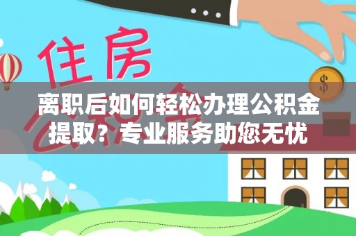 宜君离职后如何轻松办理公积金提取？专业服务助您无忧
