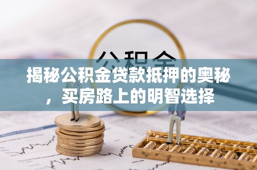 宜君揭秘公积金贷款抵押的奥秘，买房路上的明智选择