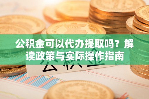 宜君公积金可以代办提取吗？解读政策与实际操作指南
