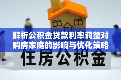 宜君解析公积金贷款利率调整对购房家庭的影响与优化策略