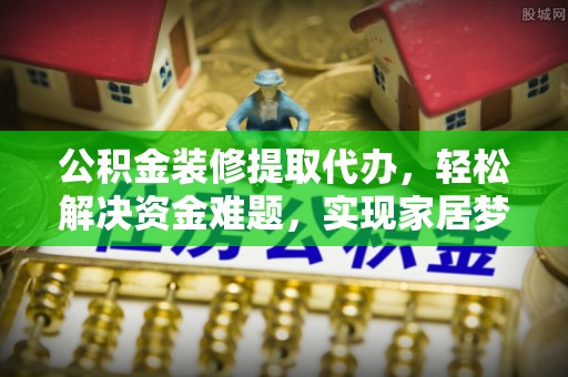宜君公积金装修提取代办，轻松解决资金难题，实现家居梦想