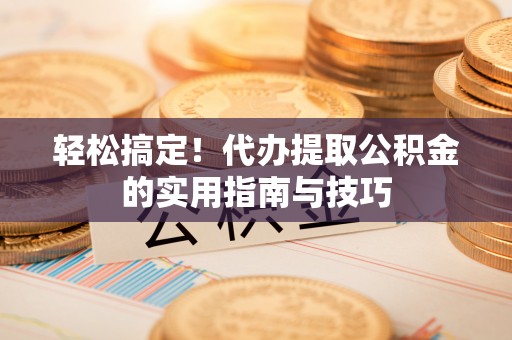 宜君轻松搞定！代办提取公积金的实用指南与技巧