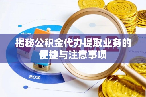 宜君揭秘公积金代办提取业务的便捷与注意事项