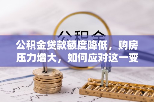 宜君公积金贷款额度降低，购房压力增大，如何应对这一变化？