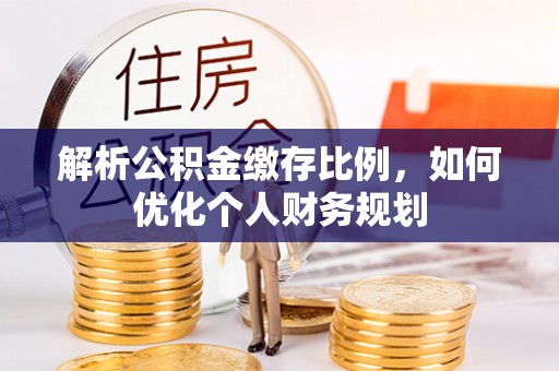 宜君解析公积金缴存比例，如何优化个人财务规划