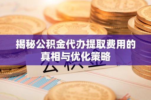 宜君揭秘公积金代办提取费用的真相与优化策略