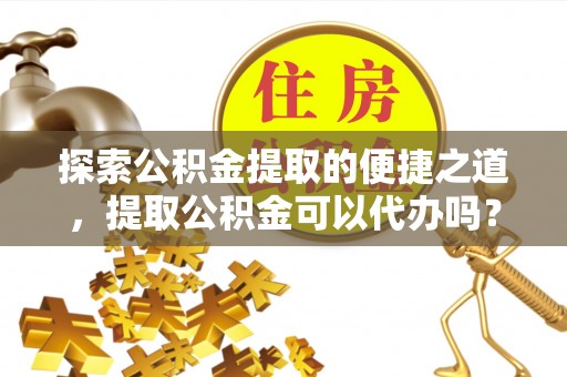宜君探索公积金提取的便捷之道，提取公积金可以代办吗？