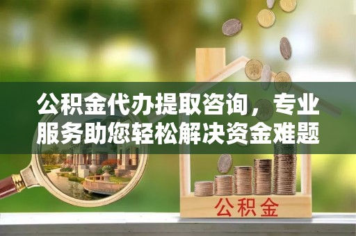 宜君公积金代办提取咨询，专业服务助您轻松解决资金难题