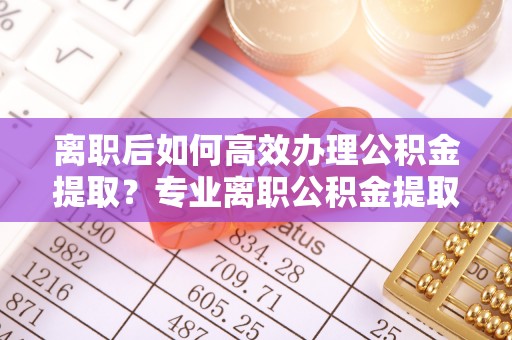 宜君离职后如何高效办理公积金提取？专业离职公积金提取代办服务详解