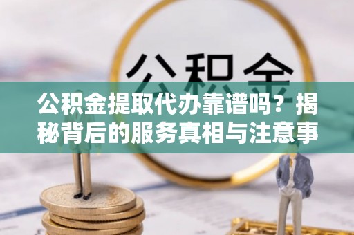 宜君公积金提取代办靠谱吗？揭秘背后的服务真相与注意事项