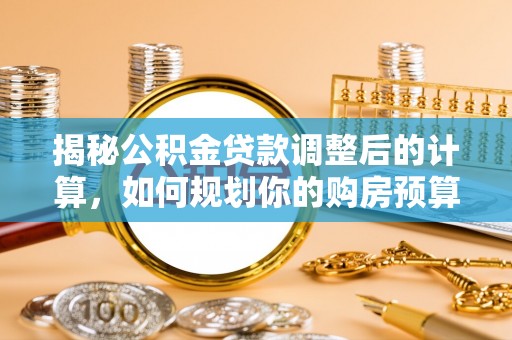 宜君揭秘公积金贷款调整后的计算，如何规划你的购房预算？