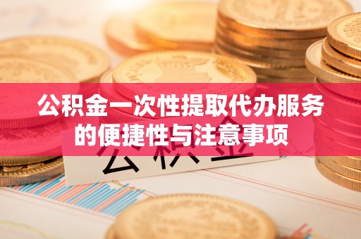 宜君公积金一次性提取代办服务的便捷性与注意事项