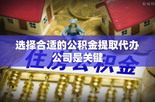 宜君选择合适的公积金提取代办公司是关键