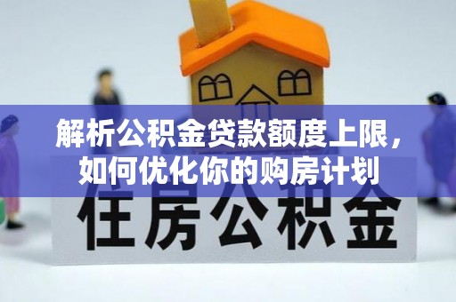 宜君解析公积金贷款额度上限，如何优化你的购房计划