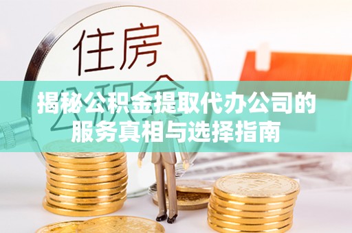 宜君揭秘公积金提取代办公司的服务真相与选择指南