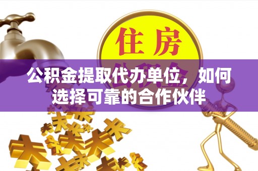 宜君公积金提取代办单位，如何选择可靠的合作伙伴