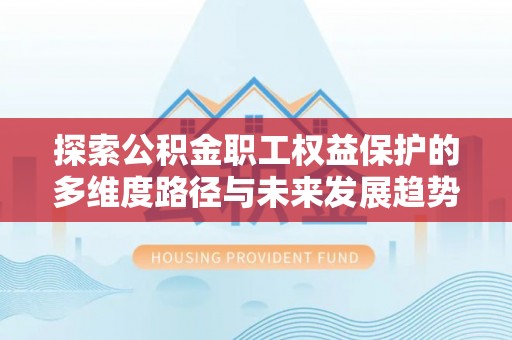 宜君探索公积金职工权益保护的多维度路径与未来发展趋势