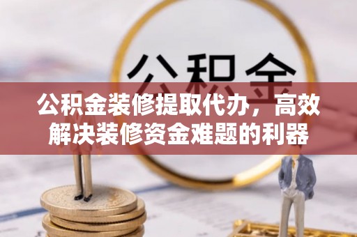 宜君公积金装修提取代办，高效解决装修资金难题的利器