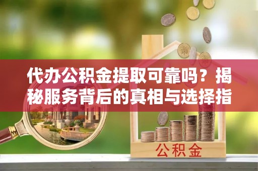 宜君代办公积金提取可靠吗？揭秘服务背后的真相与选择指南