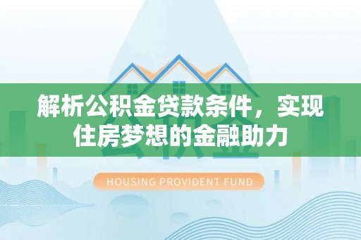 宜君解析公积金贷款条件，实现住房梦想的金融助力