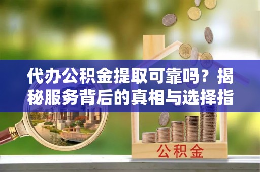 宜君代办公积金提取可靠吗？揭秘服务背后的真相与选择指南