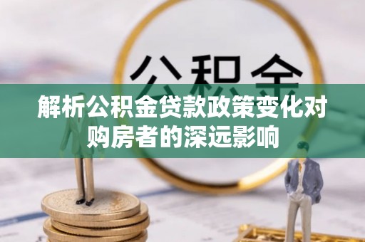 宜君解析公积金贷款政策变化对购房者的深远影响