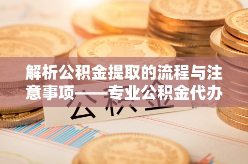 宜君解析公积金提取的流程与注意事项——专业公积金代办提取咨询服务