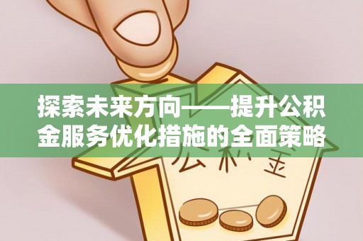 宜君探索未来方向——提升公积金服务优化措施的全面策略