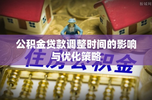 宜君公积金贷款调整时间的影响与优化策略