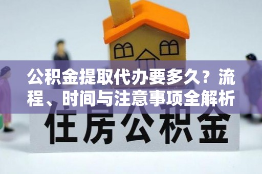 宜君公积金提取代办要多久？流程、时间与注意事项全解析
