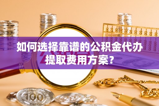 宜君如何选择靠谱的公积金代办提取费用方案？