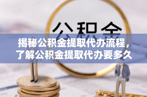 宜君揭秘公积金提取代办流程，了解公积金提取代办要多久不再迷茫