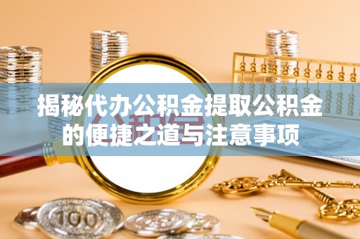 宜君揭秘代办公积金提取公积金的便捷之道与注意事项